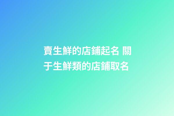 賣生鮮的店鋪起名 關于生鮮類的店鋪取名